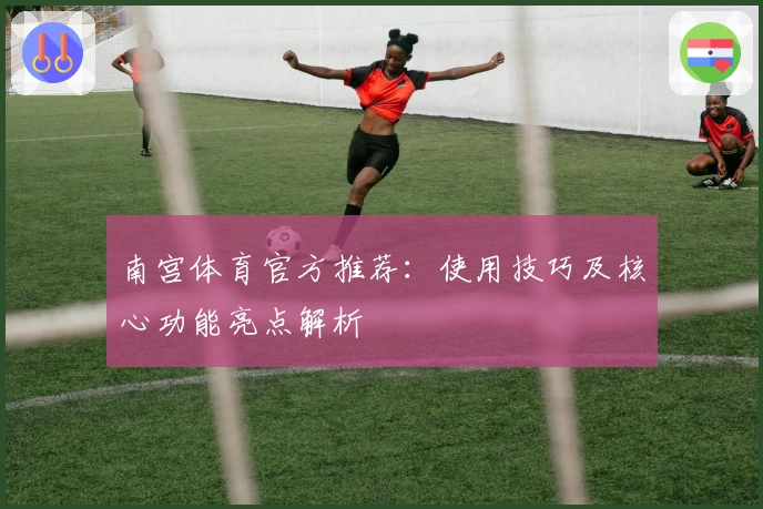 南宫体育官方推荐：使用技巧及核心功能亮点解析