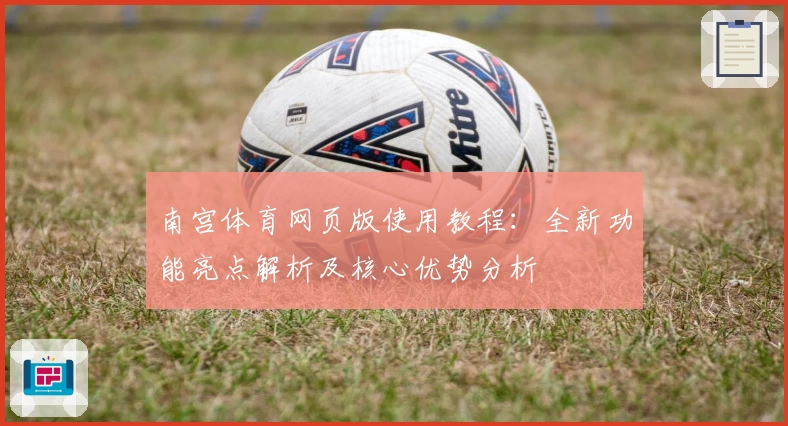 南宫体育网页版使用教程：全新功能亮点解析及核心优势分析