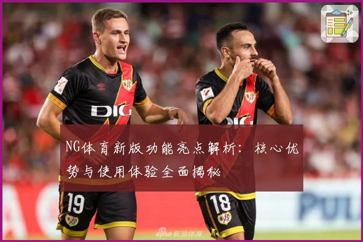 NG体育新版功能亮点解析：核心优势与使用体验全面揭秘