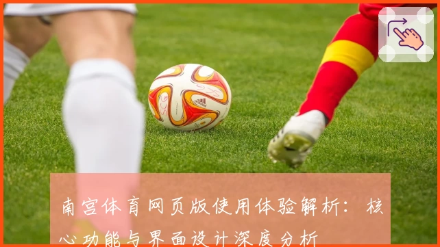 南宫体育网页版使用体验解析：核心功能与界面设计深度分析