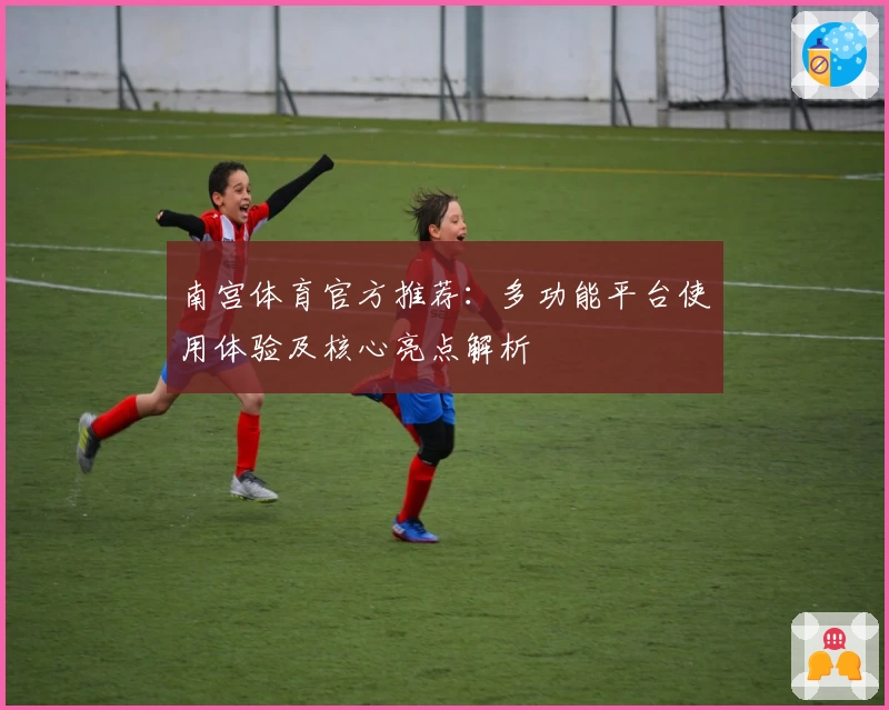 南宫体育官方推荐：多功能平台使用体验及核心亮点解析