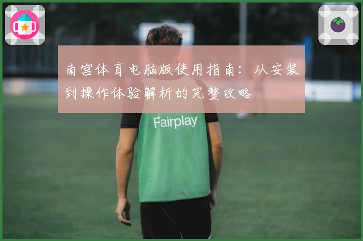 南宫体育电脑版使用指南：从安装到操作体验解析的完整攻略