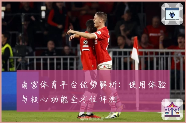 南宫体育平台优势解析：使用体验与核心功能全方位评测