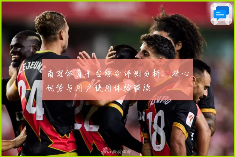 南宫体育平台综合评测分析：核心优势与用户使用体验解读