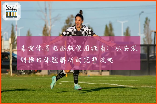 南宫体育电脑版使用指南：从安装到操作体验解析的完整攻略