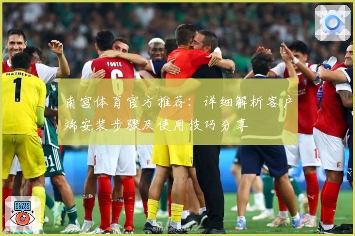 南宫体育官方推荐：详细解析客户端安装步骤及使用技巧分享