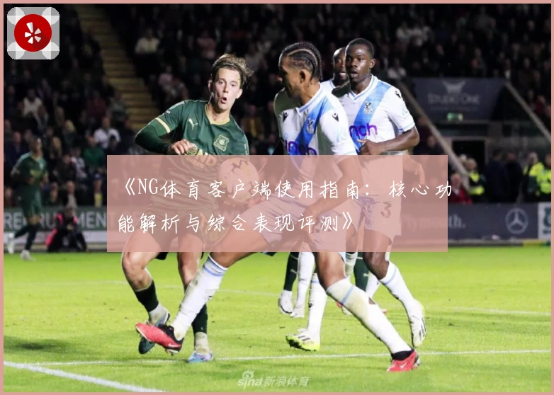 《NG体育客户端使用指南：核心功能解析与综合表现评测》