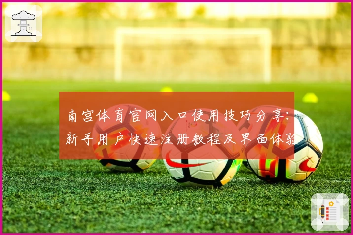 南宫体育官网入口使用技巧分享：新手用户快速注册教程及界面体验解析