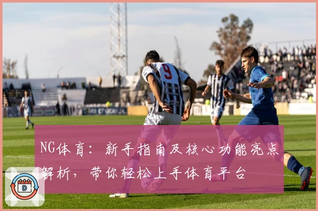 NG体育：新手指南及核心功能亮点解析，带你轻松上手体育平台