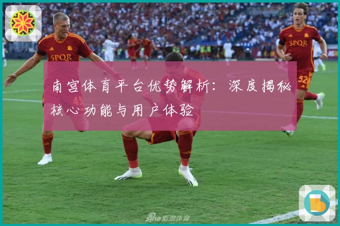 南宫体育平台优势解析：深度揭秘核心功能与用户体验