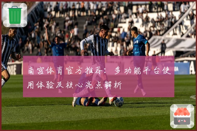 南宫体育官方推荐：多功能平台使用体验及核心亮点解析