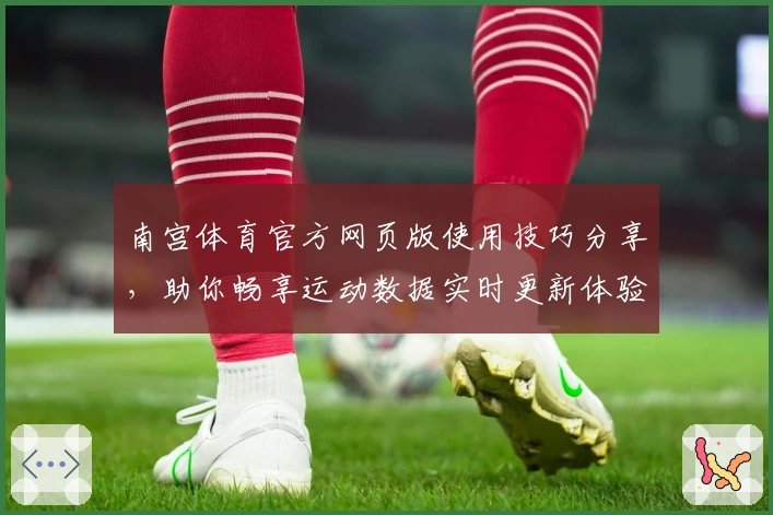 南宫体育官方网页版使用技巧分享，助你畅享运动数据实时更新体验