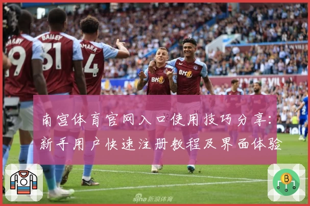 南宫体育官网入口使用技巧分享：新手用户快速注册教程及界面体验解析