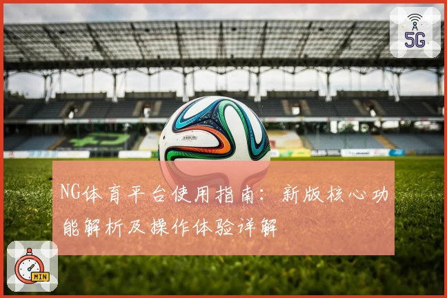NG体育平台使用指南：新版核心功能解析及操作体验详解