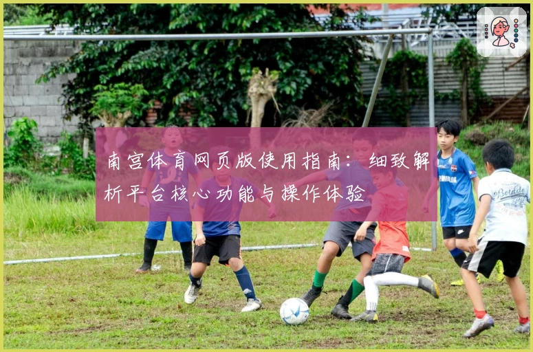 南宫体育网页版使用指南：细致解析平台核心功能与操作体验