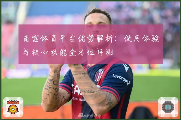 南宫体育平台优势解析：使用体验与核心功能全方位评测