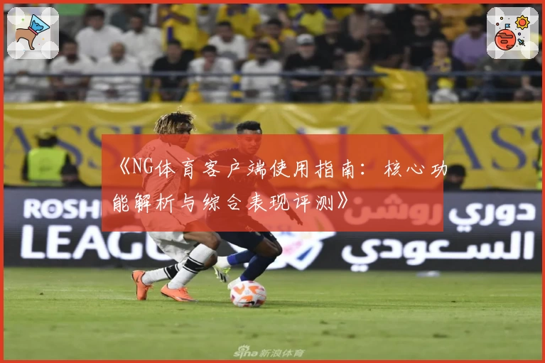 《NG体育客户端使用指南：核心功能解析与综合表现评测》