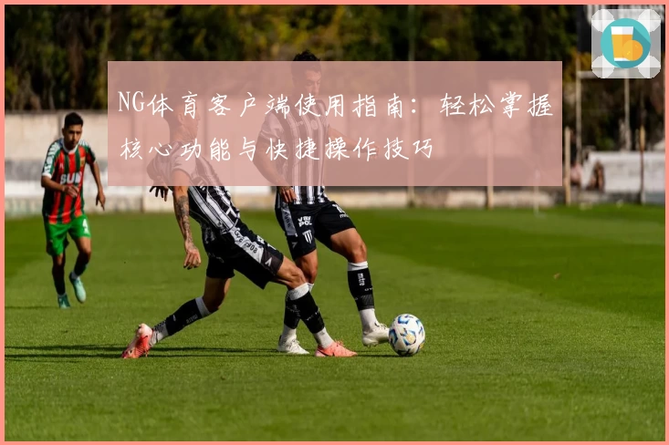 NG体育客户端使用指南：轻松掌握核心功能与快捷操作技巧