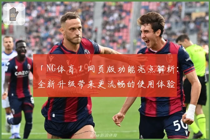 「NG体育」网页版功能亮点解析：全新升级带来更流畅的使用体验