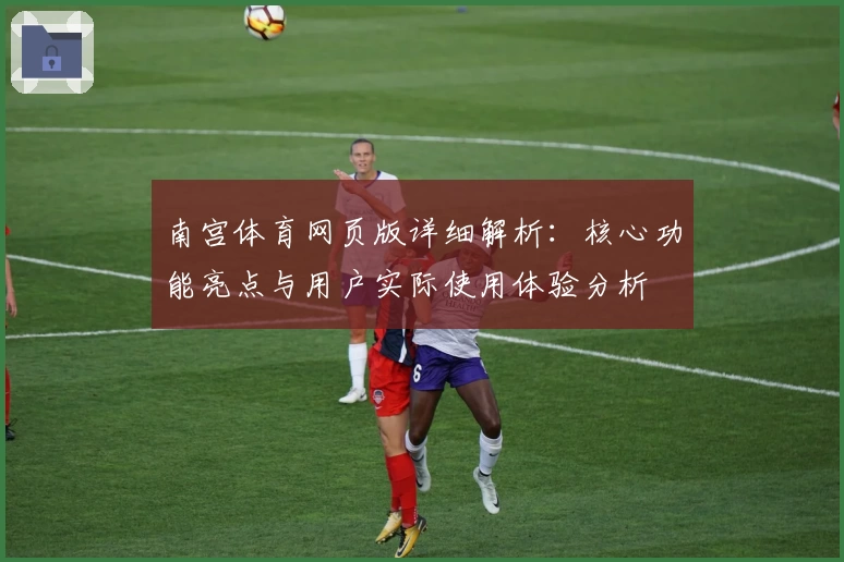南宫体育网页版详细解析：核心功能亮点与用户实际使用体验分析